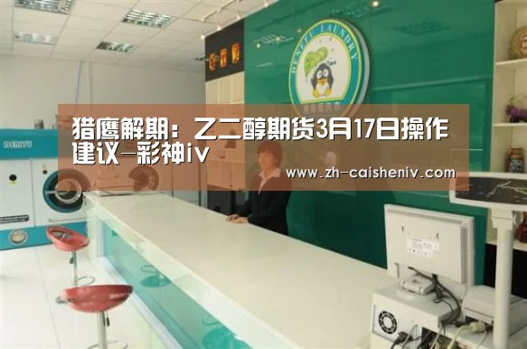 猎鹰解期:乙二醇期货3月17日操作建议-彩神iv(图2) 彩神iv