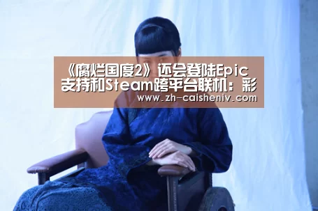 《腐烂国度2》还会登陆Epic 支持和Steam跨平台联机:彩神iv(图1) 彩神iv