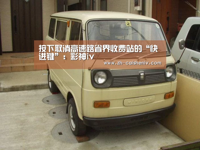 按下取消高速路省界收费站的“快进键”:彩神iv(图1) 彩神iv